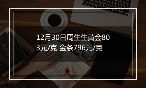 12月30日周生生黄金803元/克 金条796元/克