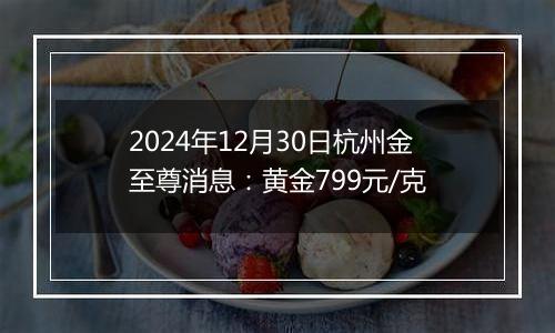 2024年12月30日杭州金至尊消息:黄金799元/克