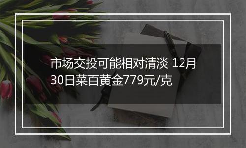 市场交投可能相对清淡 12月30日菜百黄金779元/克