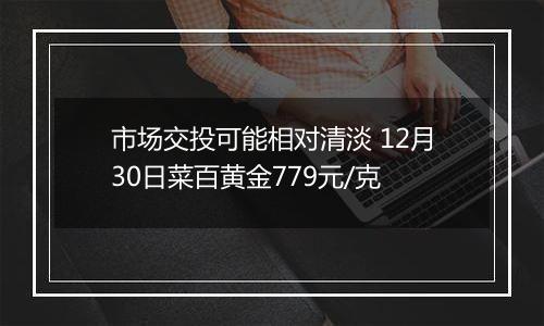 市场交投可能相对清淡 12月30日菜百黄金779元/克