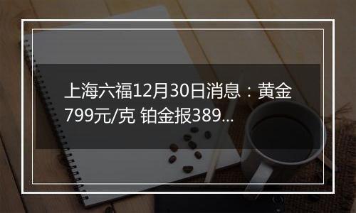 上海六福12月30日消息:黄金799元/克 铂金报389元/克
