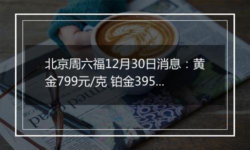 北京周六福12月30日消息:黄金799元/克 铂金395元/克