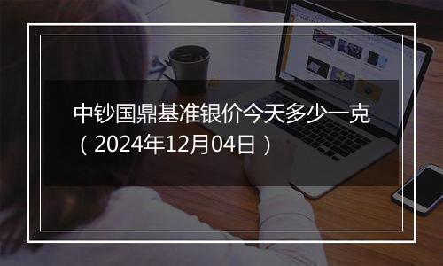 中钞国鼎基准银价今天多少一克(2024年12月04日)