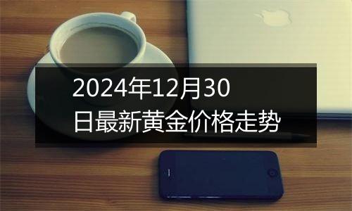 2024年12月30日最新黄金价格走势