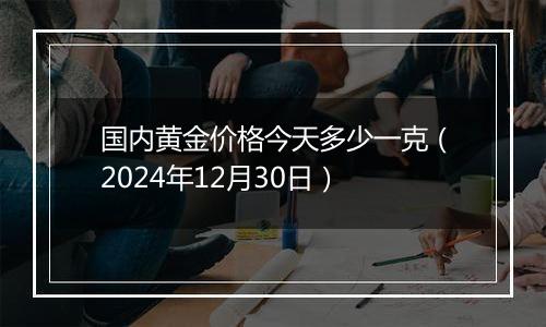 国内黄金价格今天多少一克(2024年12月30日)