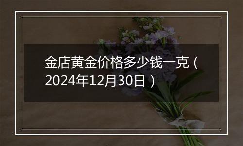 金店黄金价格多少钱一克(2024年12月30日)
