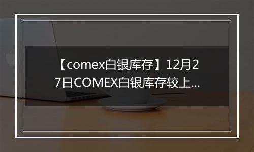 【comex白银库存】12月27日COMEX白银库存较上一日减持3.95吨