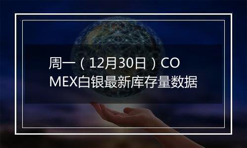 周一(12月30日)COMEX白银最新库存量数据
