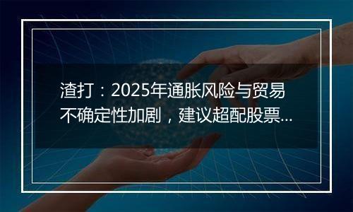渣打:2025年通胀风险与贸易不确定性加剧,建议超配股票与黄金