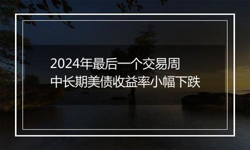 2024年最后一个交易周 中长期美债收益率小幅下跌
