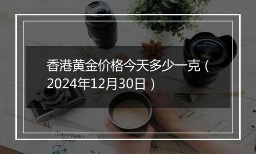 香港黄金价格今天多少一克(2024年12月30日)
