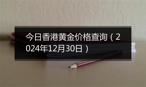 今日香港黄金价格查询(2024年12月30日)