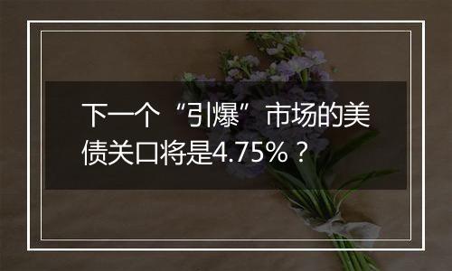 下一个“引爆”市场的美债关口将是4.75%?