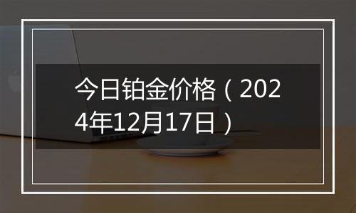 今日铂金价格(2024年12月17日)