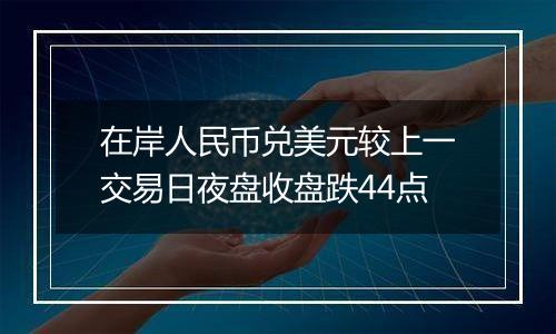 在岸人民币兑美元较上一交易日夜盘收盘跌44点