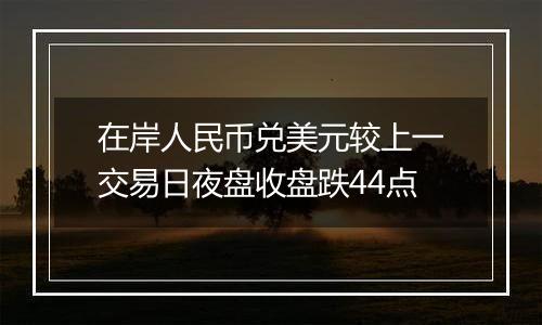 在岸人民币兑美元较上一交易日夜盘收盘跌44点