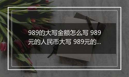 989的大写金额怎么写 989元的人民币大写 989元的数字大写