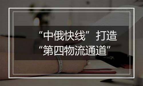“中俄快线”打造“第四物流通道”
