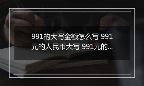 991的大写金额怎么写 991元的人民币大写 991元的数字大写
