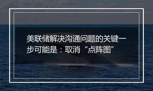 美联储解决沟通问题的关键一步可能是:取消“点阵图”