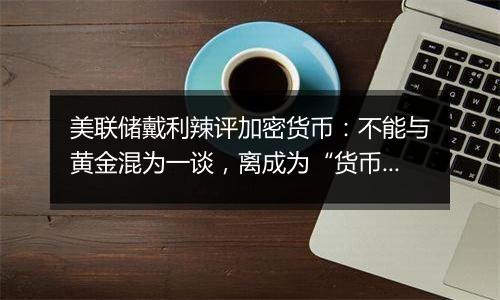 美联储戴利辣评加密货币:不能与黄金混为一谈,离成为“货币”还很远!