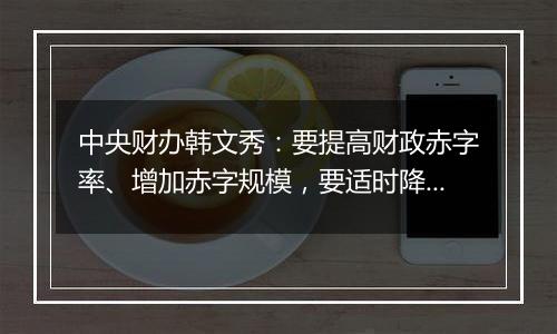 中央财办韩文秀:要提高财政赤字率、增加赤字规模,要适时降准、降息