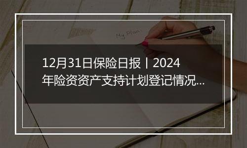12月31日保险日报丨2024年险资资产支持计划登记情况出炉!前11个月投连险市场回暖,年内有30家险企股权变动