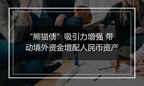 “熊猫债”吸引力增强 带动境外资金增配人民币资产