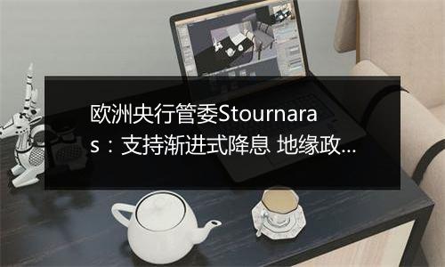 欧洲央行管委Stournaras:支持渐进式降息 地缘政治风险或将破坏全球经济增长