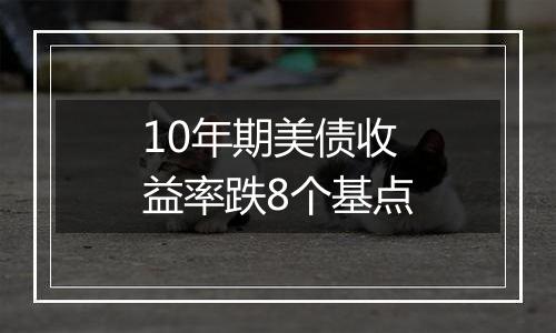 10年期美债收益率跌8个基点