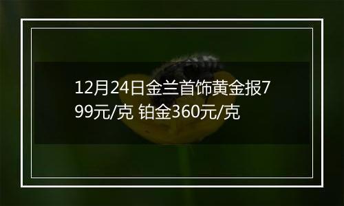 12月24日金兰首饰黄金报799元/克 铂金360元/克