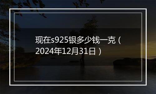现在s925银多少钱一克(2024年12月31日)