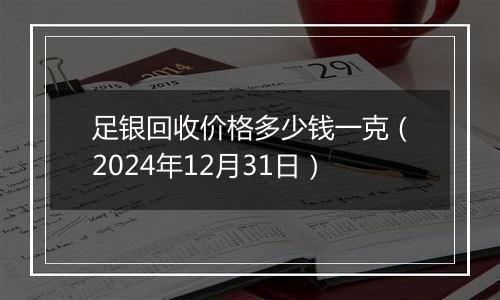 足银回收价格多少钱一克(2024年12月31日)