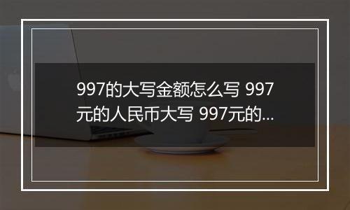 997的大写金额怎么写 997元的人民币大写 997元的数字大写