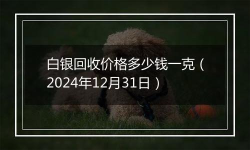 白银回收价格多少钱一克(2024年12月31日)