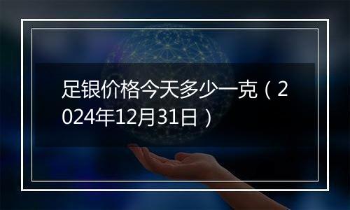 足银价格今天多少一克(2024年12月31日)