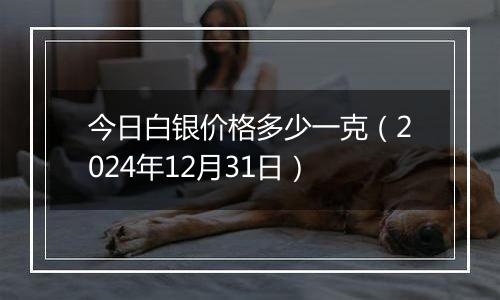 今日白银价格多少一克(2024年12月31日)