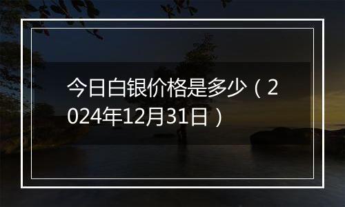 今日白银价格是多少(2024年12月31日)