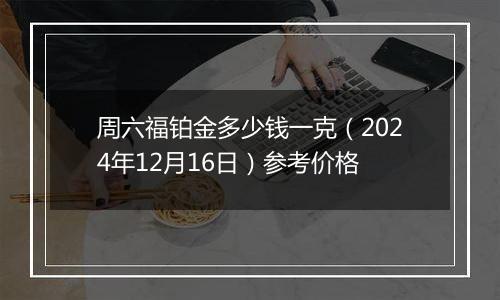 周六福铂金多少钱一克(2024年12月16日)参考价格