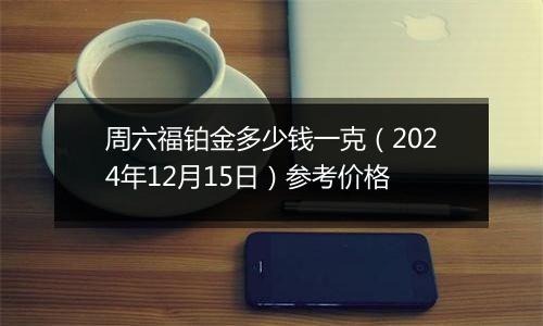 周六福铂金多少钱一克(2024年12月15日)参考价格