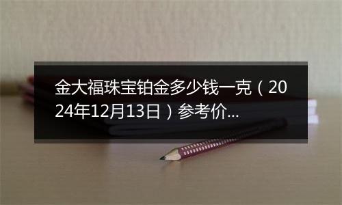 金大福珠宝铂金多少钱一克(2024年12月13日)参考价格
