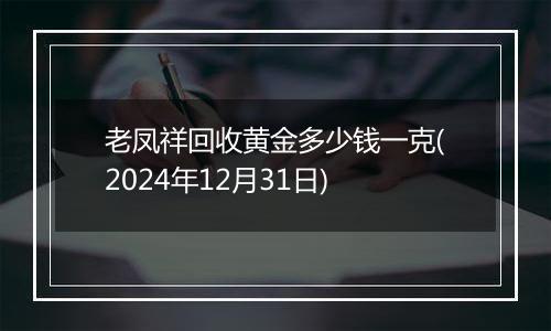 老凤祥回收黄金多少钱一克(2024年12月31日)