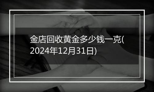 金店回收黄金多少钱一克(2024年12月31日)