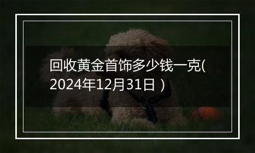 回收黄金首饰多少钱一克(2024年12月31日)