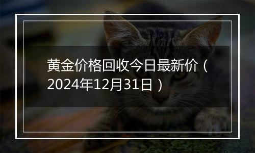 黄金价格回收今日最新价(2024年12月31日)