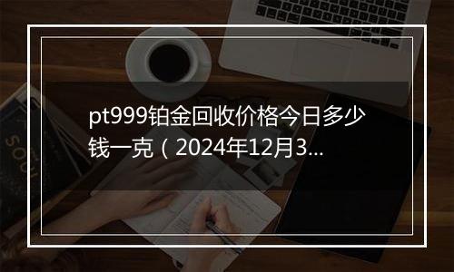 pt999铂金回收价格今日多少钱一克(2024年12月31日)
