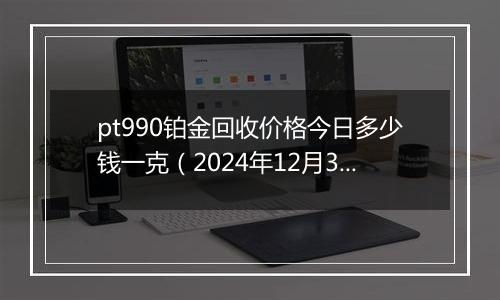 pt990铂金回收价格今日多少钱一克(2024年12月31日)