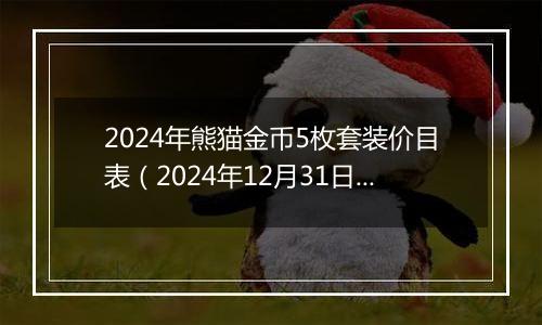 2024年熊猫金币5枚套装价目表(2024年12月31日)