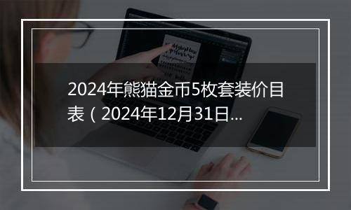 2024年熊猫金币5枚套装价目表(2024年12月31日)