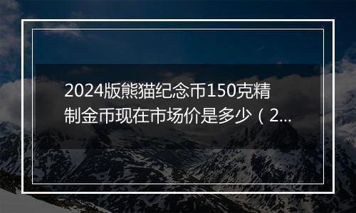 2024版熊猫纪念币150克精制金币现在市场价是多少(2024年12月31日)